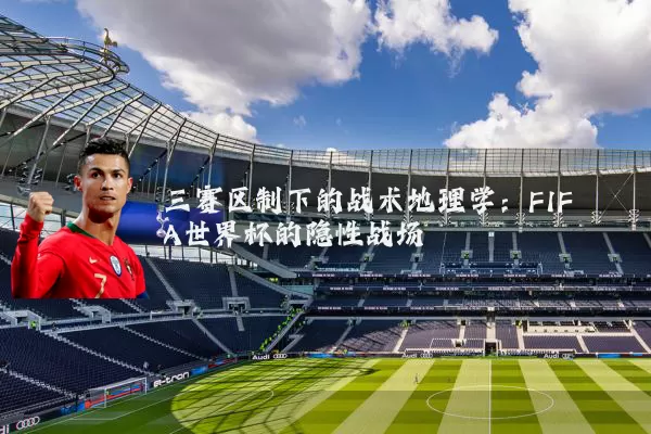 三赛区制下的战术地理学：FIFA世界杯的隐性战场