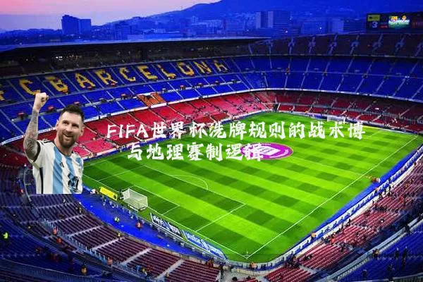 FIFA世界杯洗牌规则的战术博弈与地理赛制逻辑