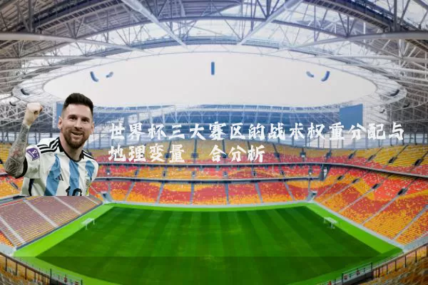 世界杯三大赛区的战术权重分配与地理变量耦合分析