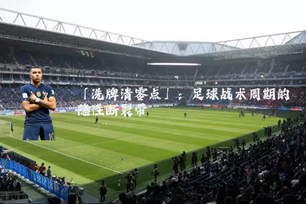 「洗牌清零点」:足球战术周期的隐性断裂带