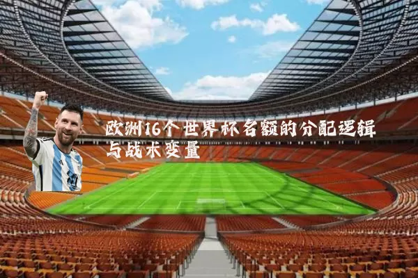 欧洲16个世界杯名额的分配逻辑与战术变量