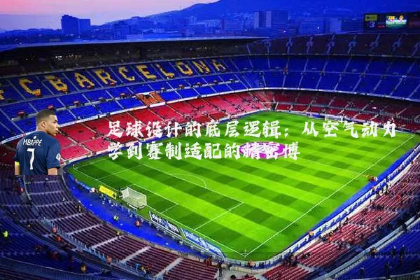 足球设计的底层逻辑:从空气动力学到赛制适配的精密博弈