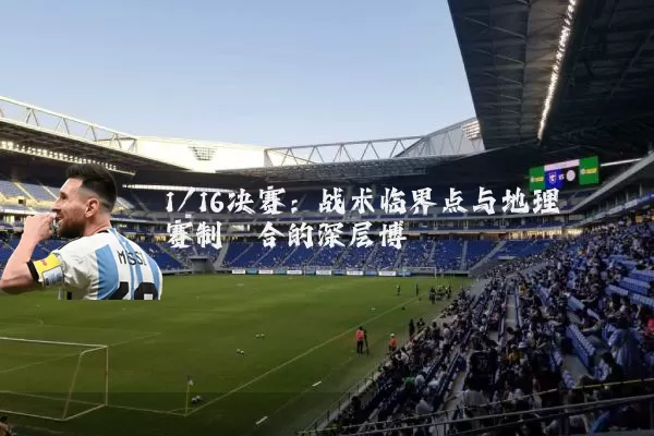 1/16决赛:战术临界点与地理赛制耦合的深层博弈