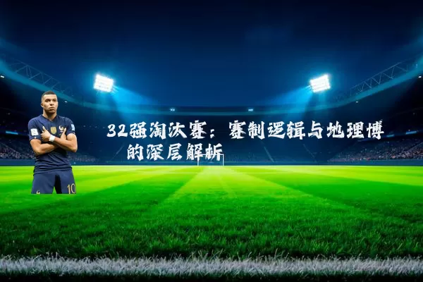 32强淘汰赛:赛制逻辑与地理博弈的深层解析