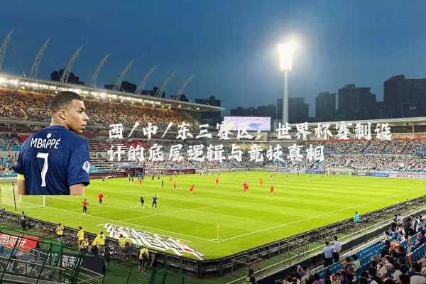 西/中/东三赛区:世界杯赛制设计的底层逻辑与竞技真相