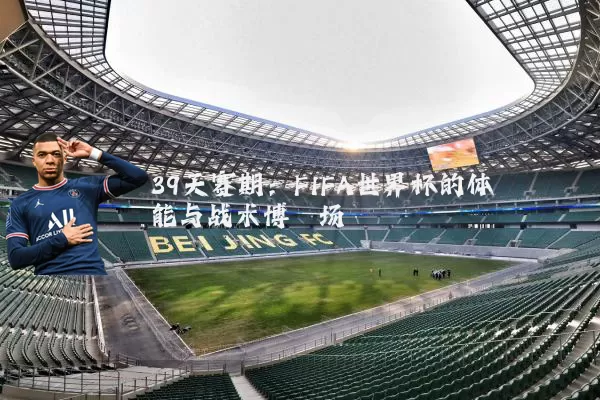 39天赛期:FIFA世界杯的体能与战术博弈场