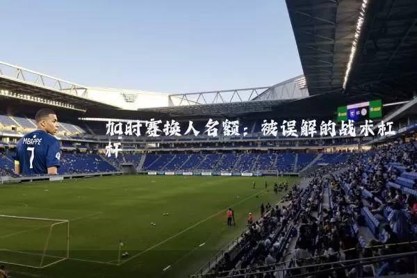 加时赛换人名额:被误解的战术杠杆