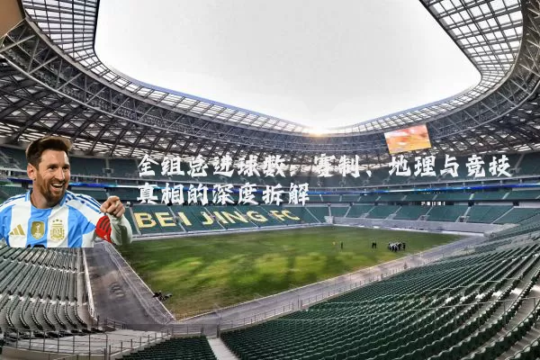 全组总进球数:赛制、地理与竞技真相的深度拆解