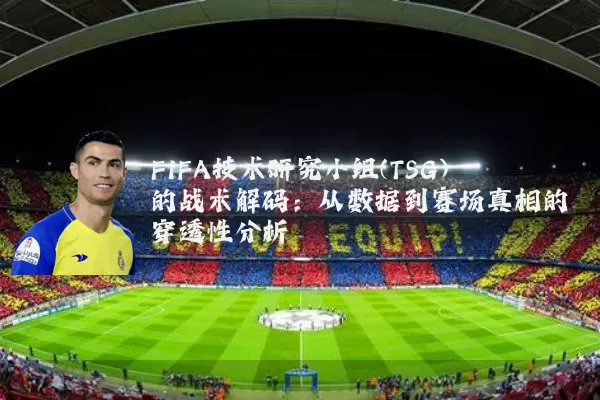 FIFA技术研究小组(TSG)的战术解码:从数据到赛场真相的穿透性分析