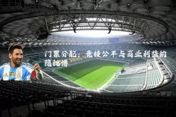 门票分配:竞技公平与商业利益的隐秘博弈