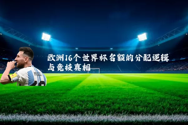 欧洲16个世界杯名额的分配逻辑与竞技真相