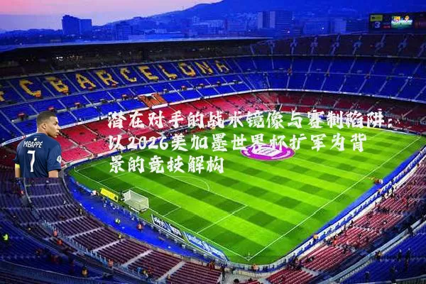 潜在对手的战术镜像与赛制陷阱:以2026美加墨世界杯扩军为背景的竞技解构