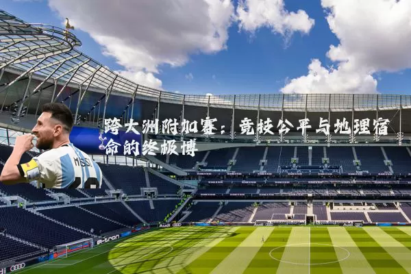跨大洲附加赛:竞技公平与地理宿命的终极博弈