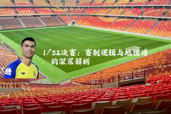 1/32决赛:赛制逻辑与地理博弈的深层解析