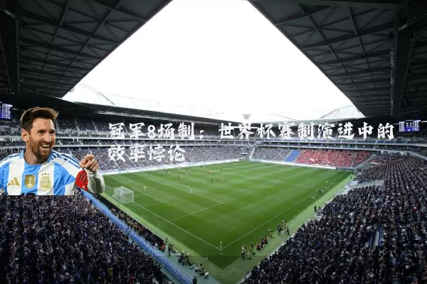冠军8场制：世界杯赛制演进中的效率悖论