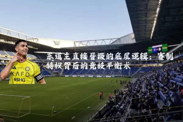 东道主直接晋级的底层逻辑:赛制特权背后的竞技平衡术