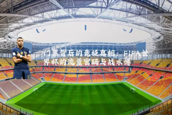 门票背后的竞技真相:FIFA世界杯的流量密码与战术博弈