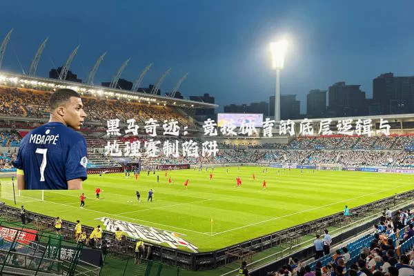 黑马奇迹：竞技体育的底层逻辑与地理赛制陷阱